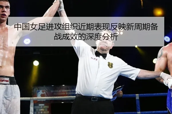 中国女足进攻组织近期表现反映新周期备战成效的深度分析