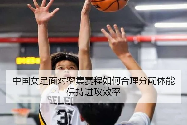 中国女足面对密集赛程如何合理分配体能保持进攻效率